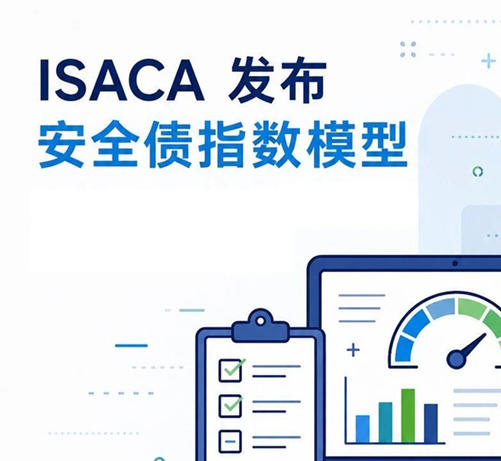 ISACA 发布安全债指数模型：赋能组织量化整体债务态势，优化风险治理决策